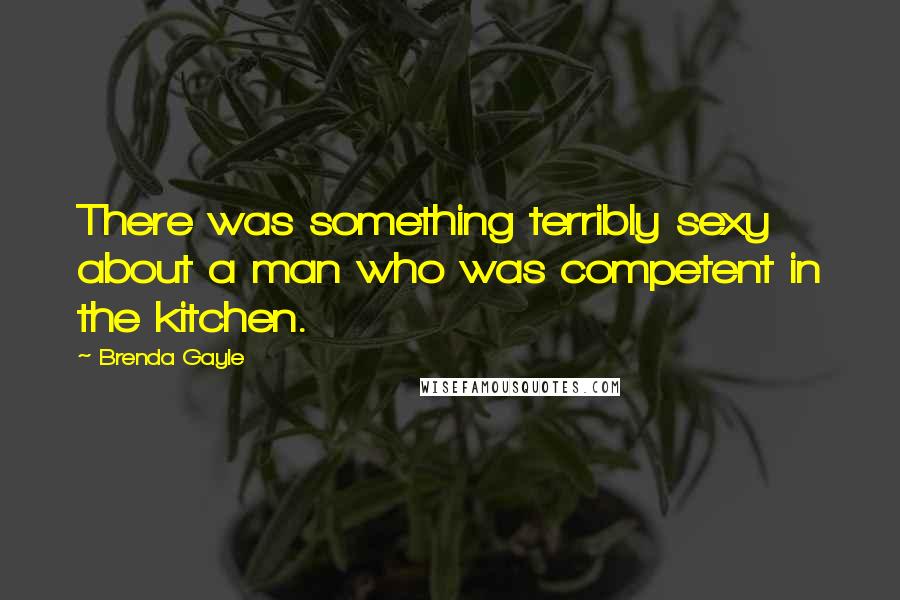 Brenda Gayle Quotes: There was something terribly sexy about a man who was competent in the kitchen.