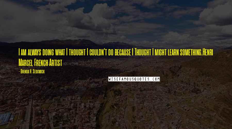 Brenda H. Sedgwick Quotes: I am always doing what I thought I couldn't do because I Thought I might learn something.Henri Marcel French Artist