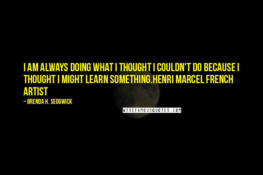 Brenda H. Sedgwick Quotes: I am always doing what I thought I couldn't do because I Thought I might learn something.Henri Marcel French Artist