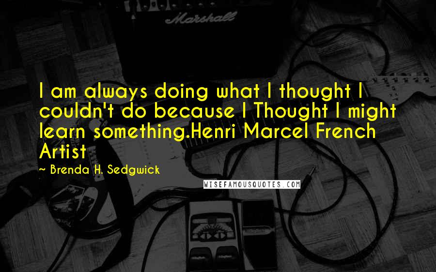 Brenda H. Sedgwick Quotes: I am always doing what I thought I couldn't do because I Thought I might learn something.Henri Marcel French Artist