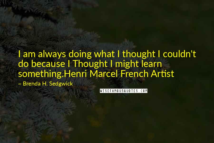 Brenda H. Sedgwick Quotes: I am always doing what I thought I couldn't do because I Thought I might learn something.Henri Marcel French Artist