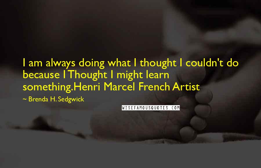 Brenda H. Sedgwick Quotes: I am always doing what I thought I couldn't do because I Thought I might learn something.Henri Marcel French Artist