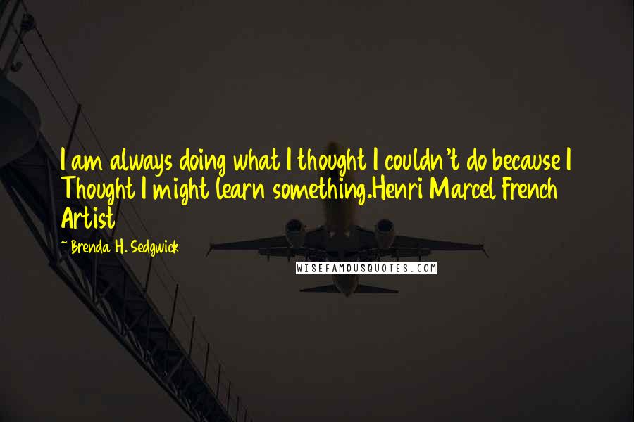 Brenda H. Sedgwick Quotes: I am always doing what I thought I couldn't do because I Thought I might learn something.Henri Marcel French Artist