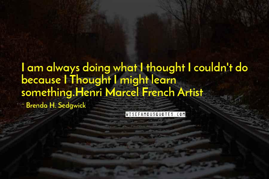 Brenda H. Sedgwick Quotes: I am always doing what I thought I couldn't do because I Thought I might learn something.Henri Marcel French Artist