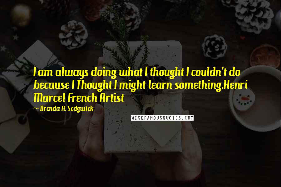 Brenda H. Sedgwick Quotes: I am always doing what I thought I couldn't do because I Thought I might learn something.Henri Marcel French Artist