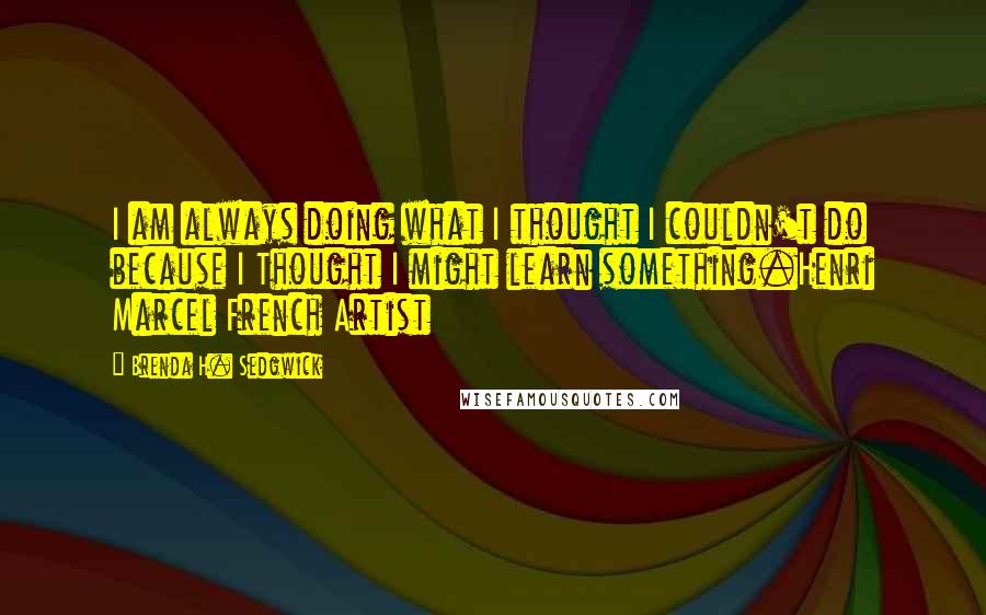 Brenda H. Sedgwick Quotes: I am always doing what I thought I couldn't do because I Thought I might learn something.Henri Marcel French Artist