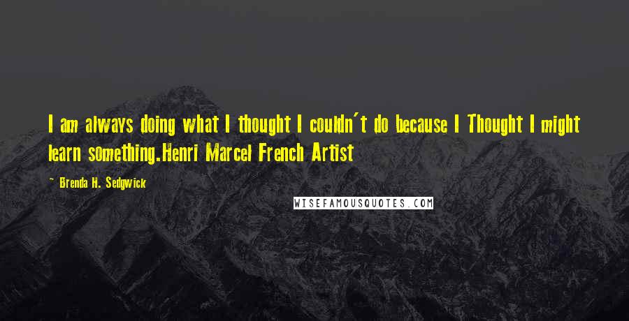 Brenda H. Sedgwick Quotes: I am always doing what I thought I couldn't do because I Thought I might learn something.Henri Marcel French Artist