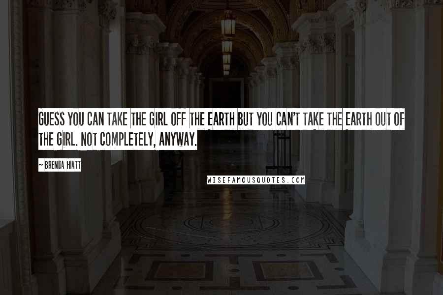 Brenda Hiatt Quotes: Guess you can take the girl off the Earth but you can't take the Earth out of the girl. Not completely, anyway.