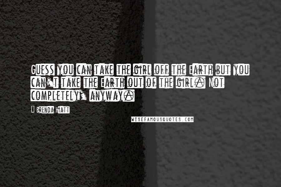 Brenda Hiatt Quotes: Guess you can take the girl off the Earth but you can't take the Earth out of the girl. Not completely, anyway.