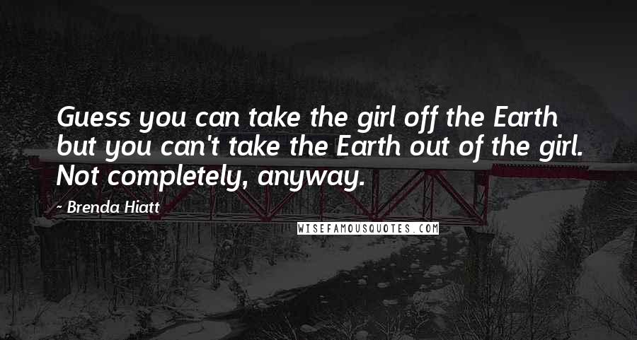 Brenda Hiatt Quotes: Guess you can take the girl off the Earth but you can't take the Earth out of the girl. Not completely, anyway.