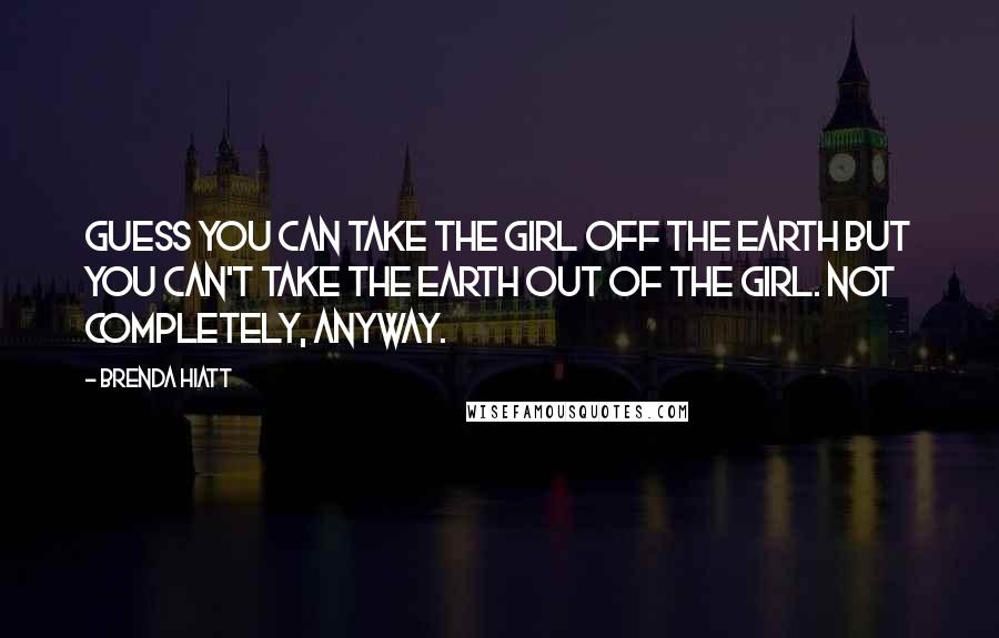 Brenda Hiatt Quotes: Guess you can take the girl off the Earth but you can't take the Earth out of the girl. Not completely, anyway.