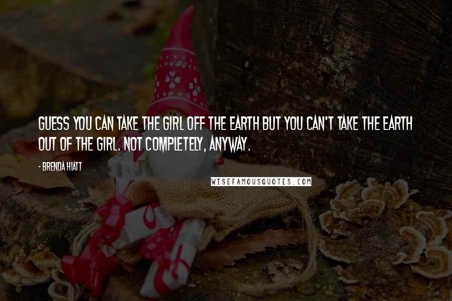 Brenda Hiatt Quotes: Guess you can take the girl off the Earth but you can't take the Earth out of the girl. Not completely, anyway.