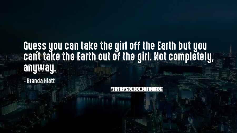 Brenda Hiatt Quotes: Guess you can take the girl off the Earth but you can't take the Earth out of the girl. Not completely, anyway.
