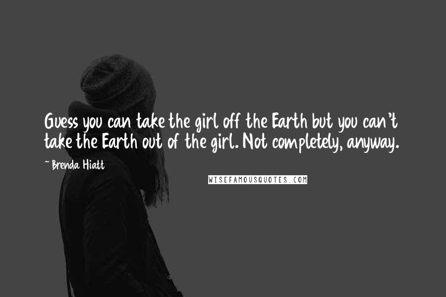 Brenda Hiatt Quotes: Guess you can take the girl off the Earth but you can't take the Earth out of the girl. Not completely, anyway.