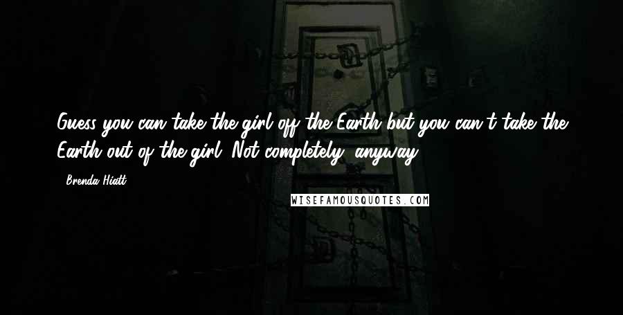 Brenda Hiatt Quotes: Guess you can take the girl off the Earth but you can't take the Earth out of the girl. Not completely, anyway.