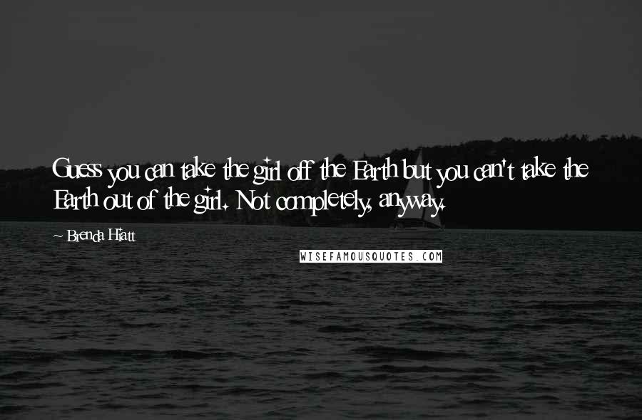 Brenda Hiatt Quotes: Guess you can take the girl off the Earth but you can't take the Earth out of the girl. Not completely, anyway.