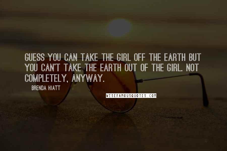 Brenda Hiatt Quotes: Guess you can take the girl off the Earth but you can't take the Earth out of the girl. Not completely, anyway.