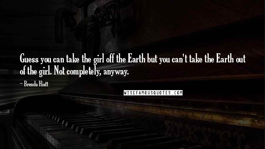 Brenda Hiatt Quotes: Guess you can take the girl off the Earth but you can't take the Earth out of the girl. Not completely, anyway.