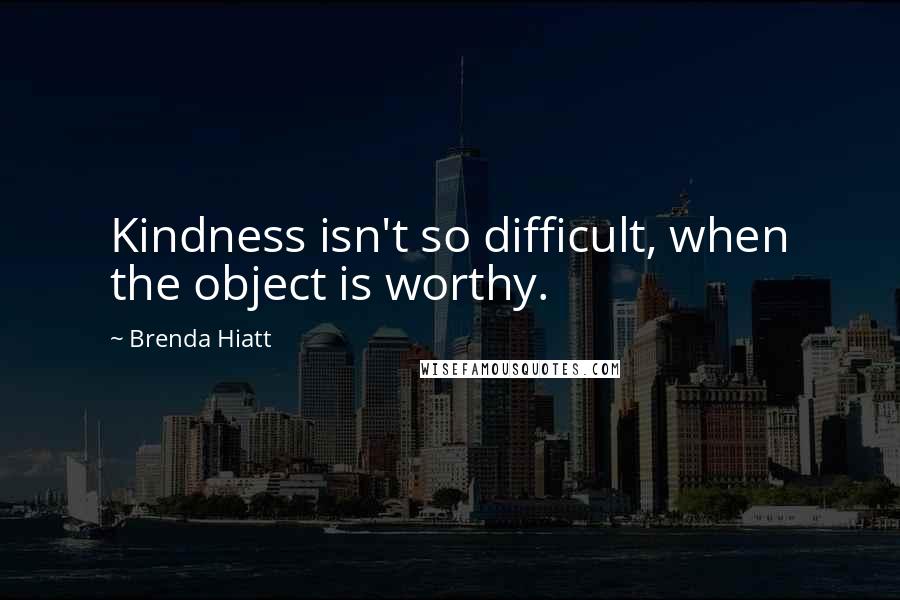 Brenda Hiatt Quotes: Kindness isn't so difficult, when the object is worthy.