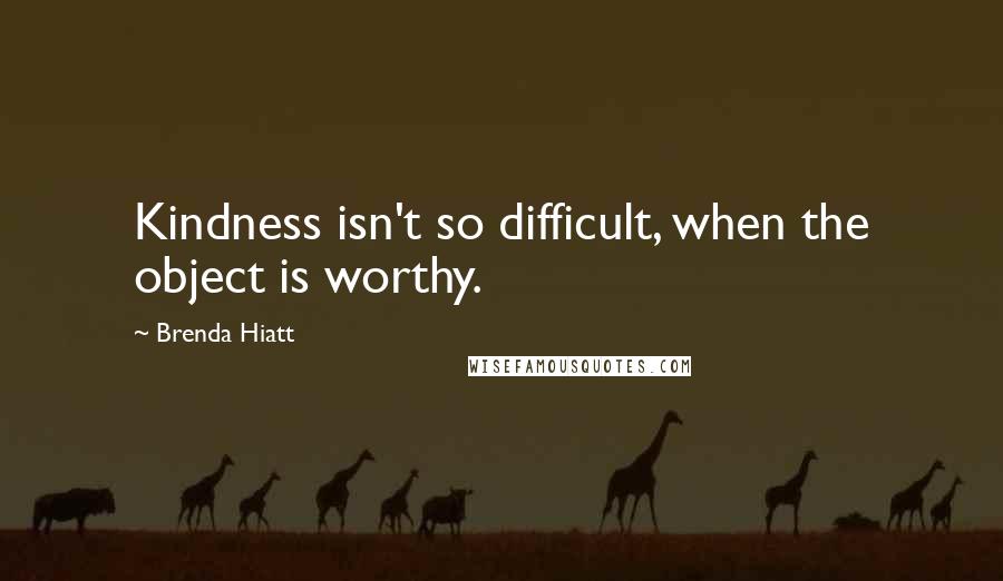 Brenda Hiatt Quotes: Kindness isn't so difficult, when the object is worthy.