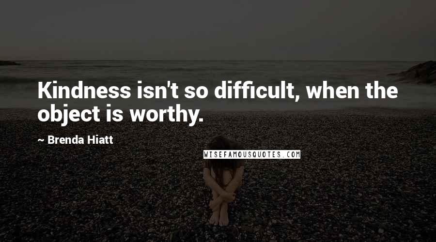 Brenda Hiatt Quotes: Kindness isn't so difficult, when the object is worthy.