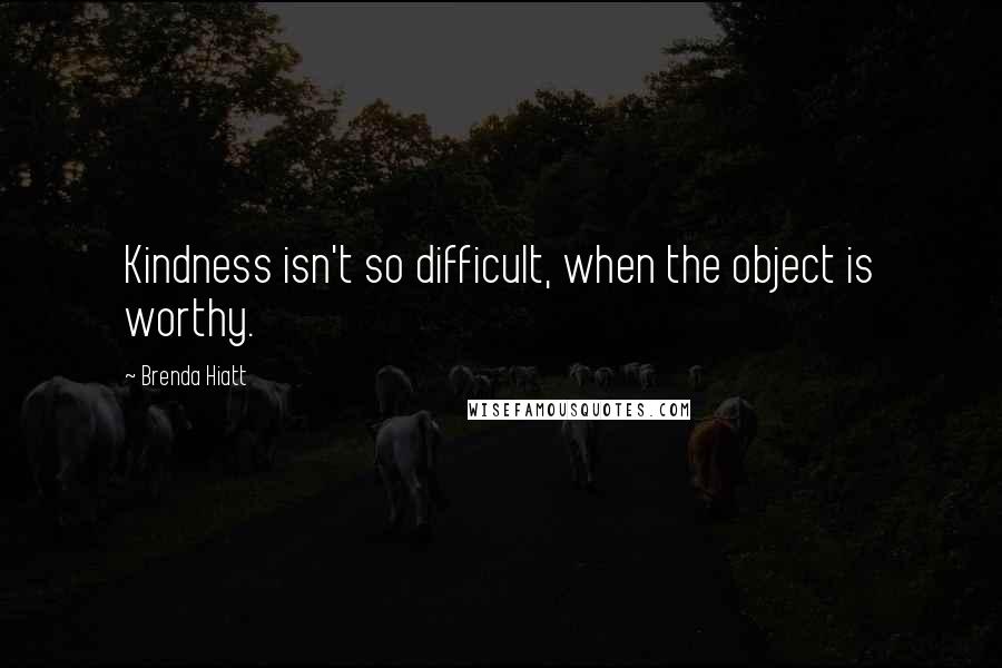Brenda Hiatt Quotes: Kindness isn't so difficult, when the object is worthy.