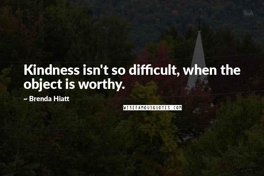 Brenda Hiatt Quotes: Kindness isn't so difficult, when the object is worthy.