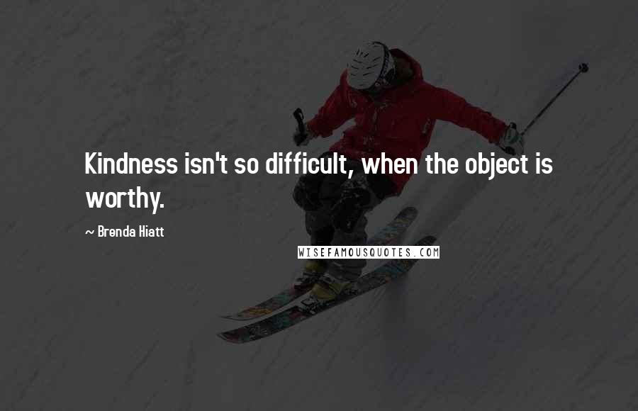 Brenda Hiatt Quotes: Kindness isn't so difficult, when the object is worthy.