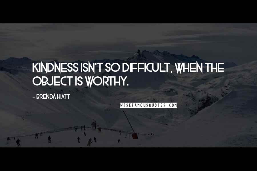 Brenda Hiatt Quotes: Kindness isn't so difficult, when the object is worthy.