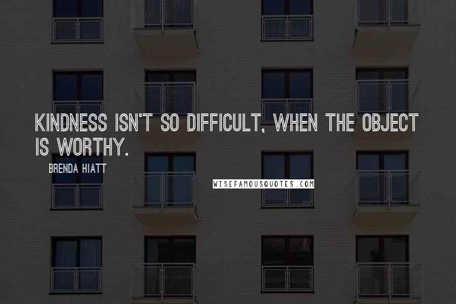 Brenda Hiatt Quotes: Kindness isn't so difficult, when the object is worthy.