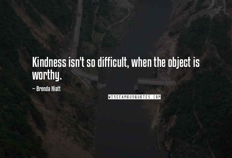 Brenda Hiatt Quotes: Kindness isn't so difficult, when the object is worthy.