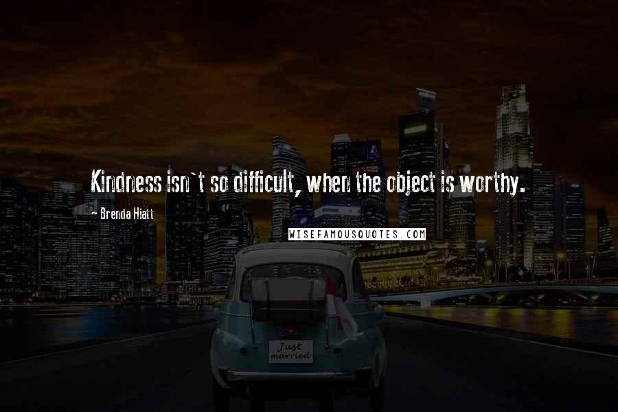 Brenda Hiatt Quotes: Kindness isn't so difficult, when the object is worthy.