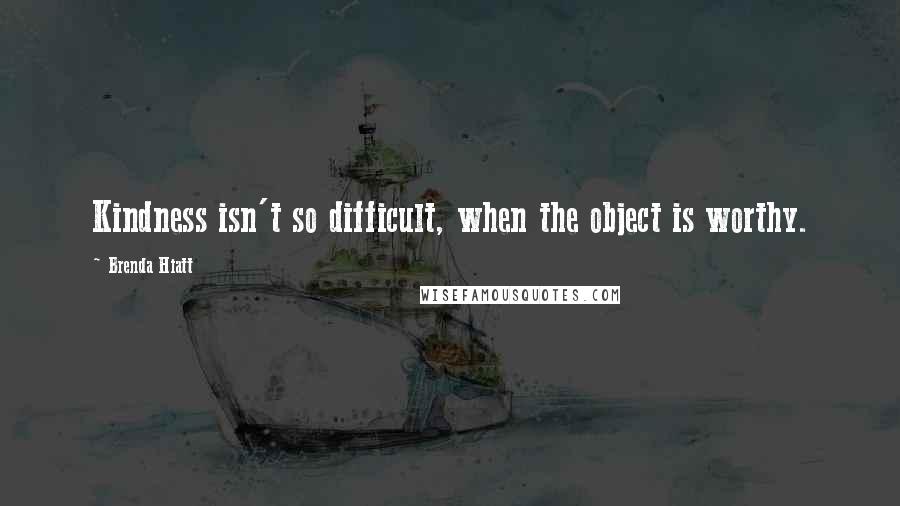 Brenda Hiatt Quotes: Kindness isn't so difficult, when the object is worthy.