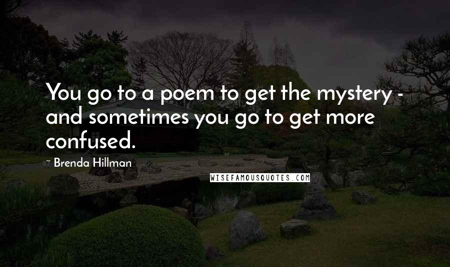 Brenda Hillman Quotes: You go to a poem to get the mystery - and sometimes you go to get more confused.