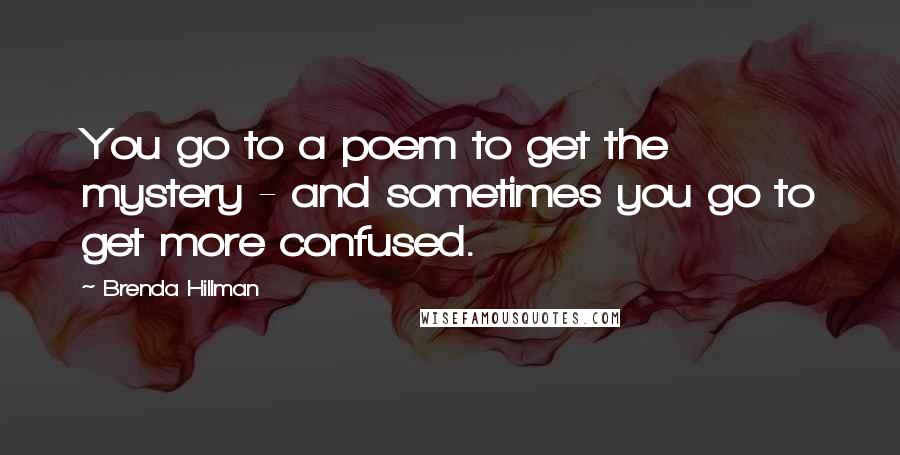Brenda Hillman Quotes: You go to a poem to get the mystery - and sometimes you go to get more confused.