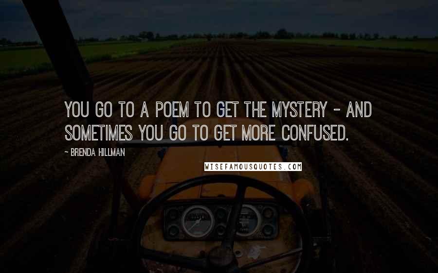 Brenda Hillman Quotes: You go to a poem to get the mystery - and sometimes you go to get more confused.