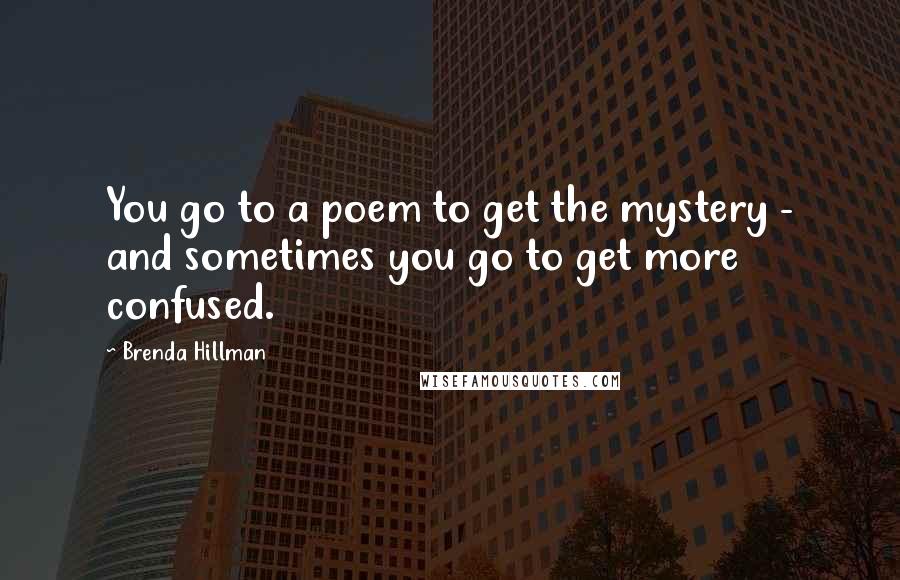 Brenda Hillman Quotes: You go to a poem to get the mystery - and sometimes you go to get more confused.