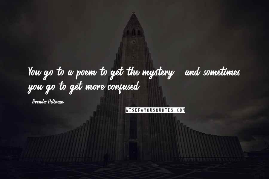 Brenda Hillman Quotes: You go to a poem to get the mystery - and sometimes you go to get more confused.