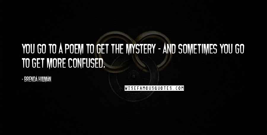 Brenda Hillman Quotes: You go to a poem to get the mystery - and sometimes you go to get more confused.