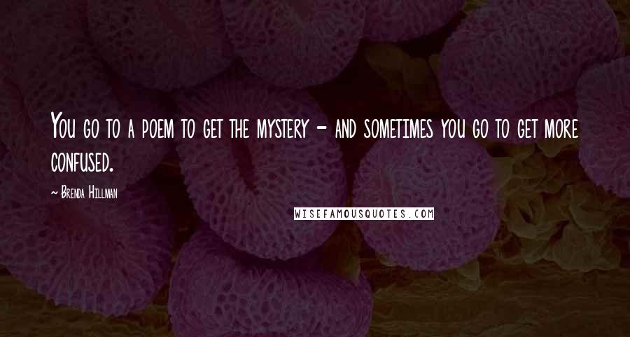 Brenda Hillman Quotes: You go to a poem to get the mystery - and sometimes you go to get more confused.