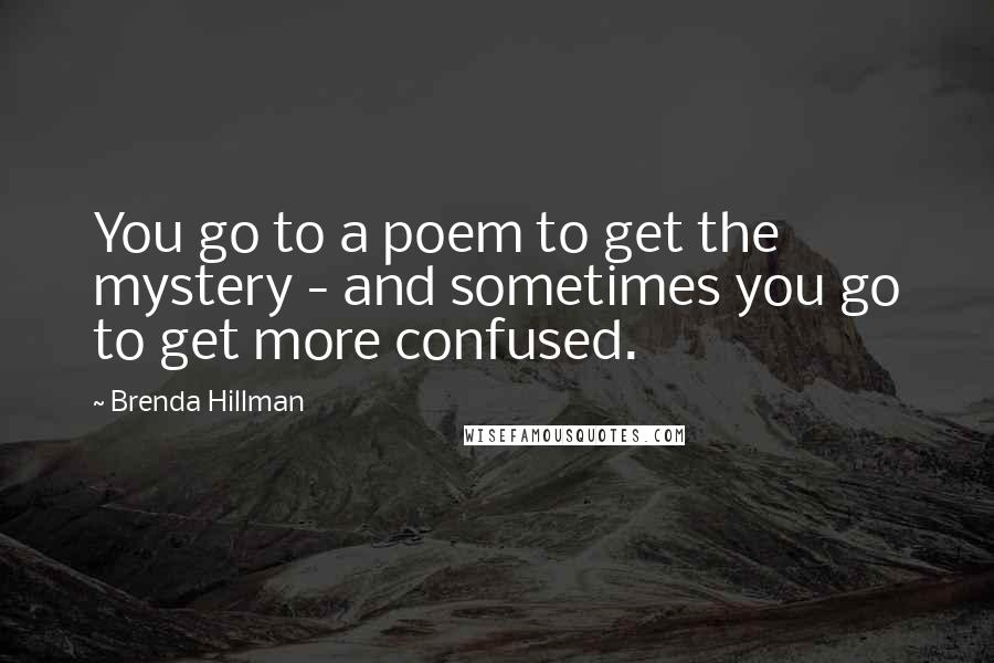 Brenda Hillman Quotes: You go to a poem to get the mystery - and sometimes you go to get more confused.