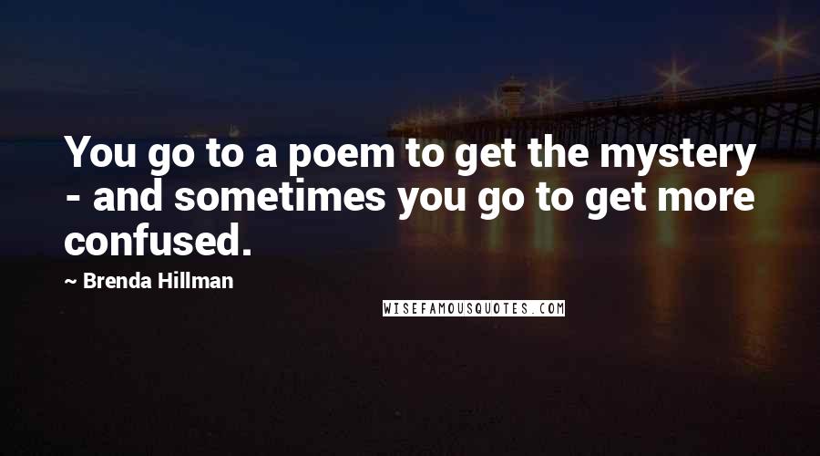 Brenda Hillman Quotes: You go to a poem to get the mystery - and sometimes you go to get more confused.