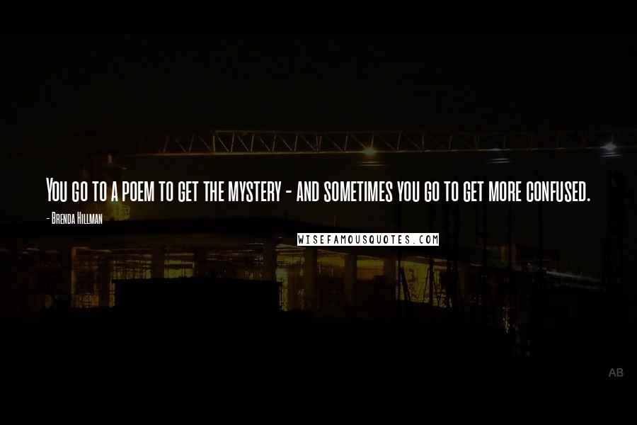 Brenda Hillman Quotes: You go to a poem to get the mystery - and sometimes you go to get more confused.