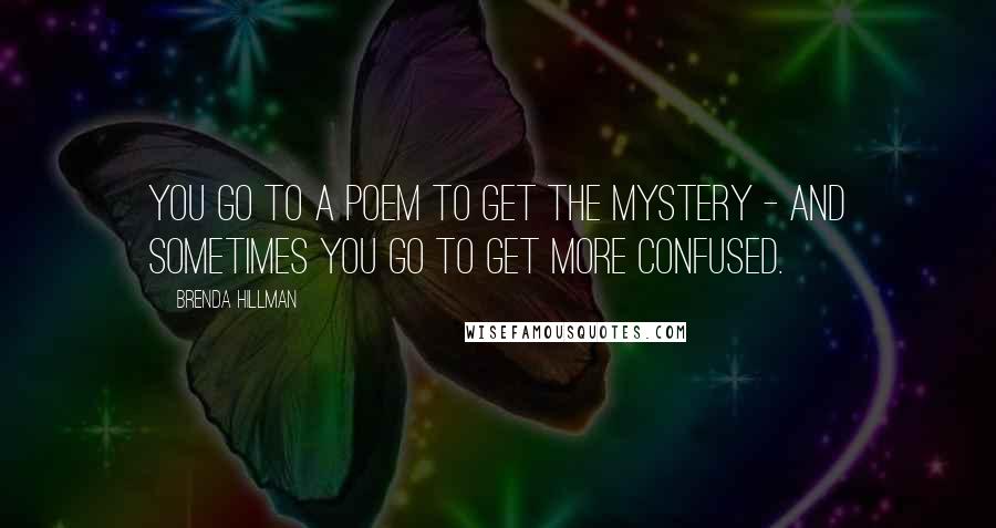 Brenda Hillman Quotes: You go to a poem to get the mystery - and sometimes you go to get more confused.