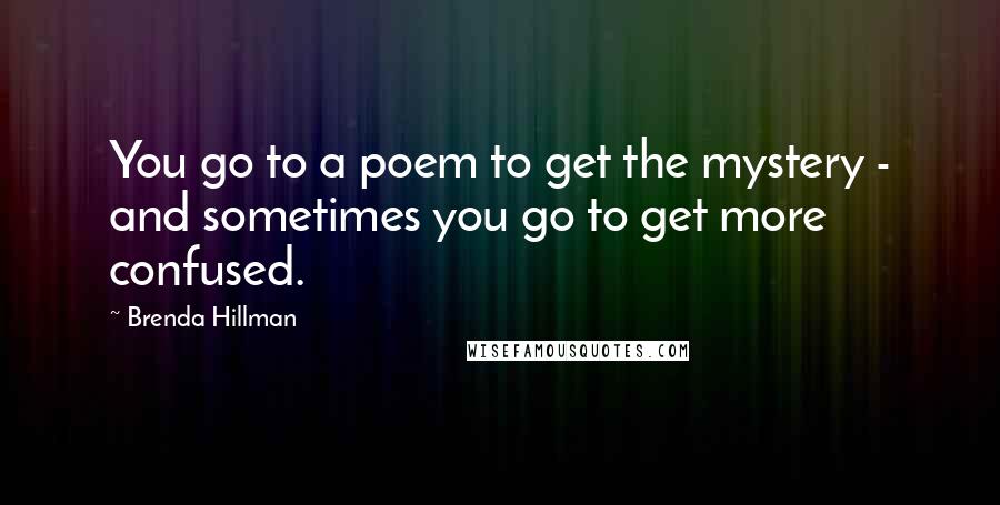 Brenda Hillman Quotes: You go to a poem to get the mystery - and sometimes you go to get more confused.