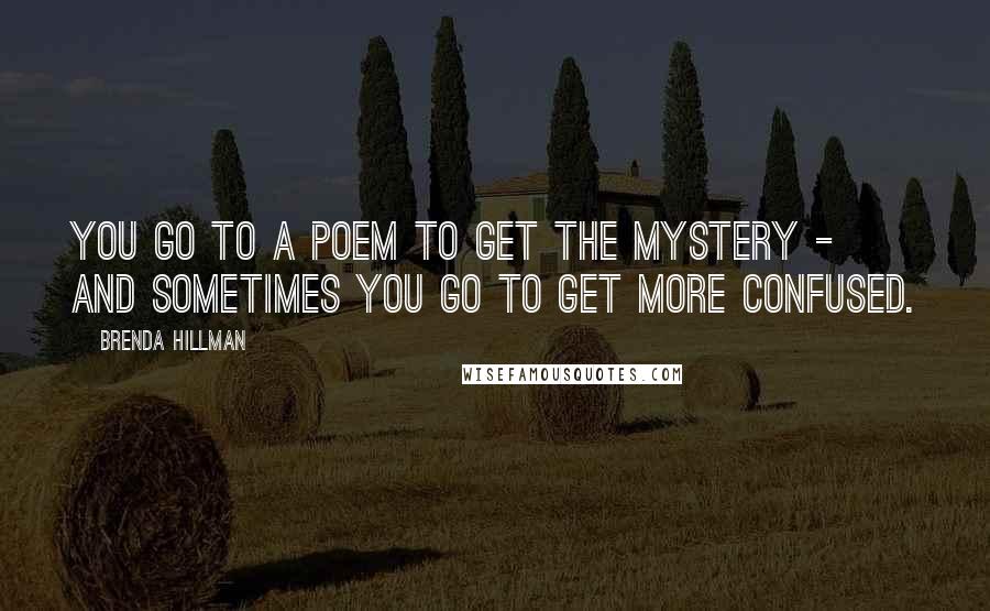 Brenda Hillman Quotes: You go to a poem to get the mystery - and sometimes you go to get more confused.