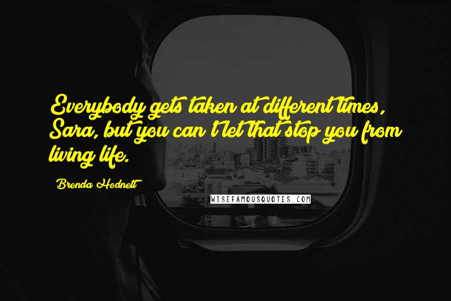 Brenda Hodnett Quotes: Everybody gets taken at different times, Sara, but you can't let that stop you from living life.