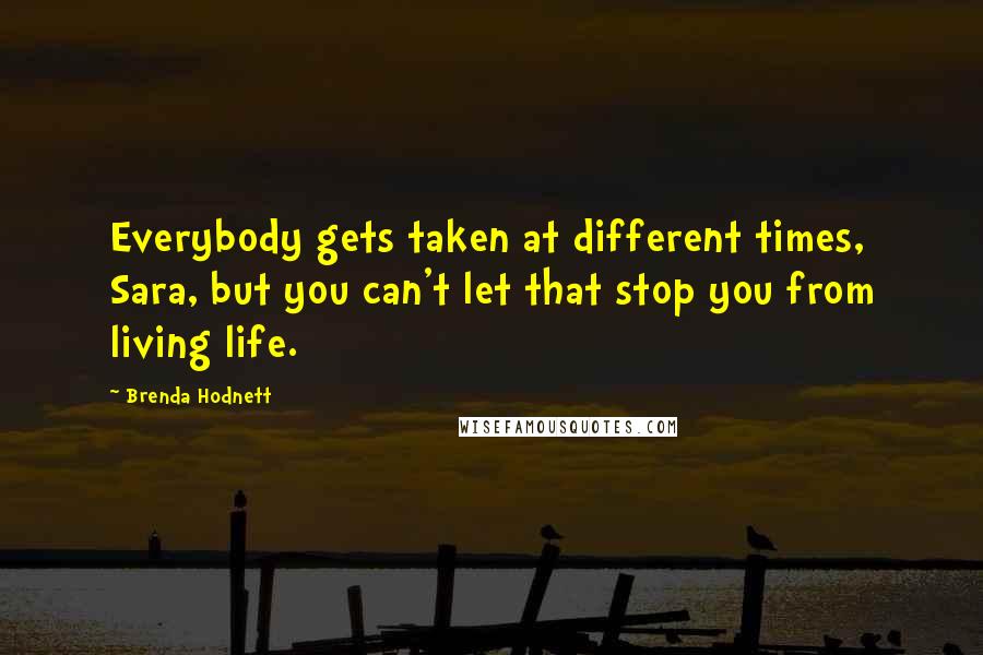 Brenda Hodnett Quotes: Everybody gets taken at different times, Sara, but you can't let that stop you from living life.