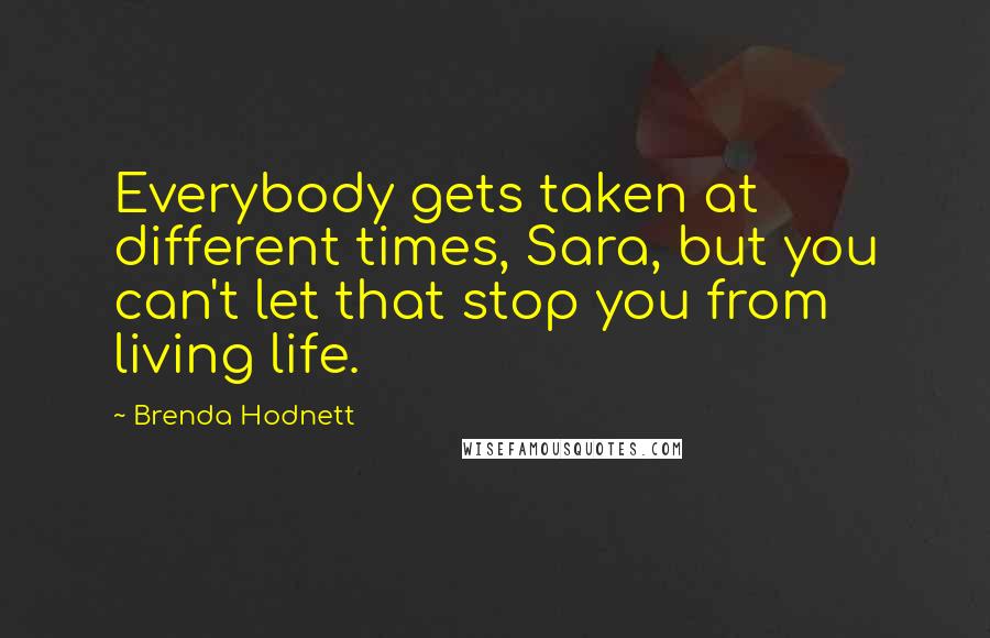 Brenda Hodnett Quotes: Everybody gets taken at different times, Sara, but you can't let that stop you from living life.