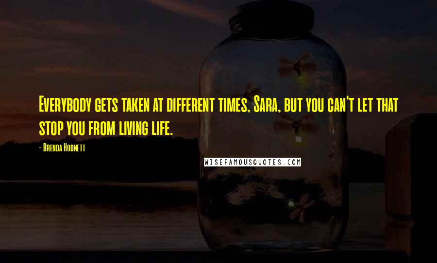 Brenda Hodnett Quotes: Everybody gets taken at different times, Sara, but you can't let that stop you from living life.